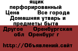 ящик  перфорированный › Цена ­ 250 - Все города Домашняя утварь и предметы быта » Другое   . Оренбургская обл.,Оренбург г.